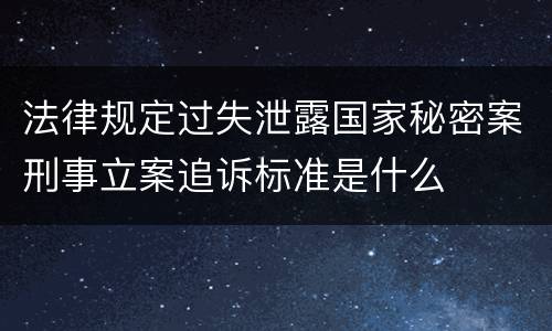 法律规定过失泄露国家秘密案刑事立案追诉标准是什么