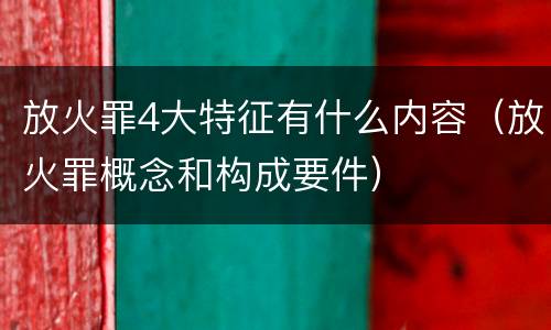 放火罪4大特征有什么内容（放火罪概念和构成要件）
