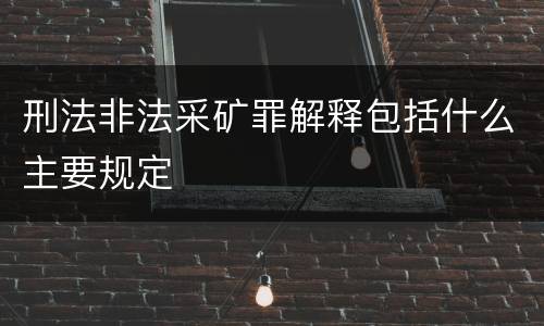 刑法非法采矿罪解释包括什么主要规定