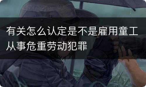 有关怎么认定是不是雇用童工从事危重劳动犯罪