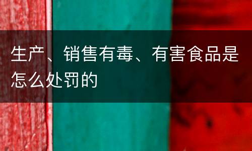 生产、销售有毒、有害食品是怎么处罚的