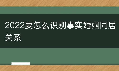 2022要怎么识别事实婚姻同居关系