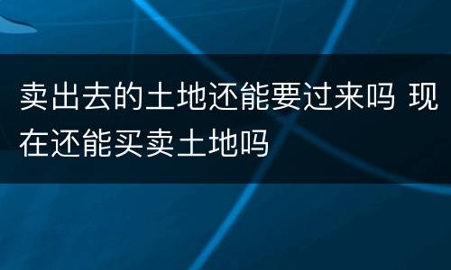 卖出去的土地还能要过来吗 现在还能买卖土地吗