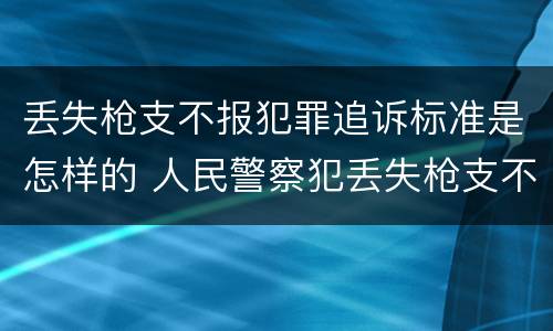 丢失枪支不报犯罪追诉标准是怎样的 人民警察犯丢失枪支不报罪处