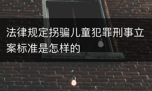 法律规定拐骗儿童犯罪刑事立案标准是怎样的