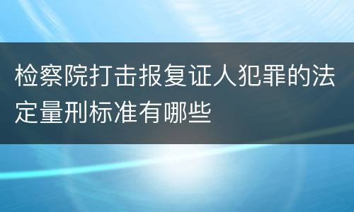 检察院打击报复证人犯罪的法定量刑标准有哪些