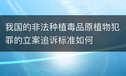 我国的非法种植毒品原植物犯罪的立案追诉标准如何