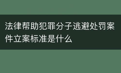 法律帮助犯罪分子逃避处罚案件立案标准是什么