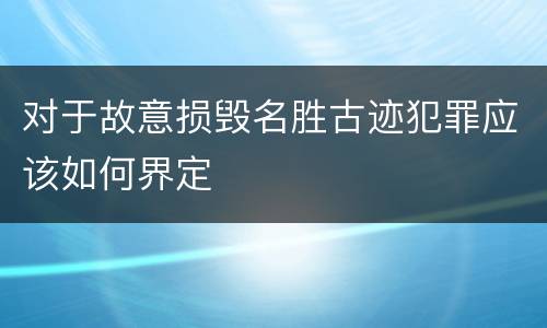 对于故意损毁名胜古迹犯罪应该如何界定