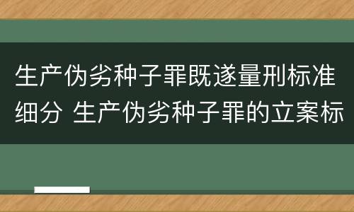 生产伪劣种子罪既遂量刑标准细分 生产伪劣种子罪的立案标准
