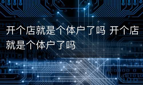 开个店就是个体户了吗 开个店就是个体户了吗