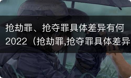 抢劫罪、抢夺罪具体差异有何2022（抢劫罪,抢夺罪具体差异有何2022规定）