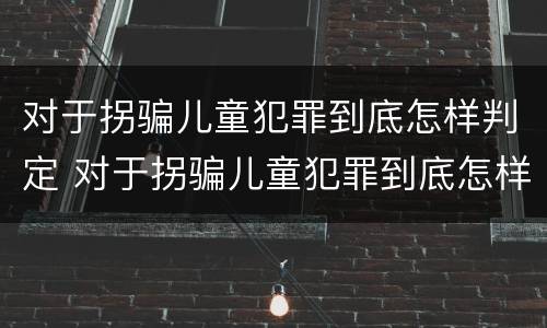 对于拐骗儿童犯罪到底怎样判定 对于拐骗儿童犯罪到底怎样判定的
