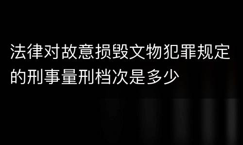 法律对故意损毁文物犯罪规定的刑事量刑档次是多少