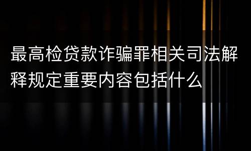 最高检贷款诈骗罪相关司法解释规定重要内容包括什么