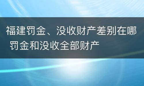 福建罚金、没收财产差别在哪 罚金和没收全部财产