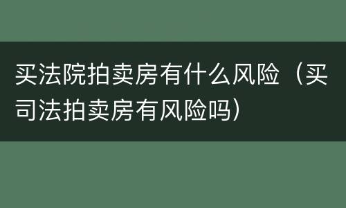买法院拍卖房有什么风险（买司法拍卖房有风险吗）