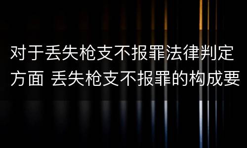 对于丢失枪支不报罪法律判定方面 丢失枪支不报罪的构成要件
