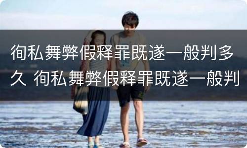 徇私舞弊假释罪既遂一般判多久 徇私舞弊假释罪既遂一般判多久以上