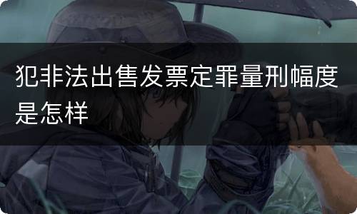 犯非法出售发票定罪量刑幅度是怎样