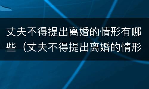 丈夫不得提出离婚的情形有哪些（丈夫不得提出离婚的情形有哪些呢）
