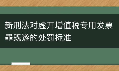 新刑法对虚开增值税专用发票罪既遂的处罚标准