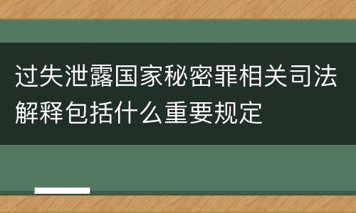 过失泄露国家秘密罪相关司法解释包括什么重要规定