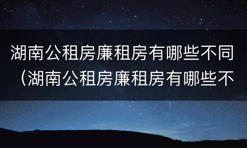 湖南公租房廉租房有哪些不同（湖南公租房廉租房有哪些不同点）