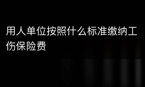 用人单位按照什么标准缴纳工伤保险费