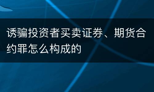 诱骗投资者买卖证券、期货合约罪怎么构成的