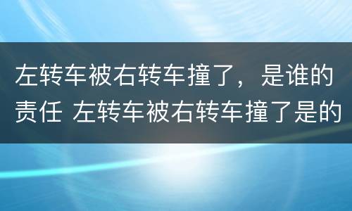 左转车被右转车撞了，是谁的责任 左转车被右转车撞了是的责任啊
