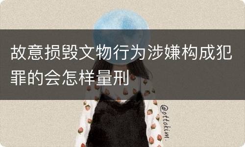 故意损毁文物行为涉嫌构成犯罪的会怎样量刑