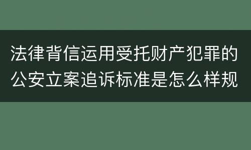 法律背信运用受托财产犯罪的公安立案追诉标准是怎么样规定