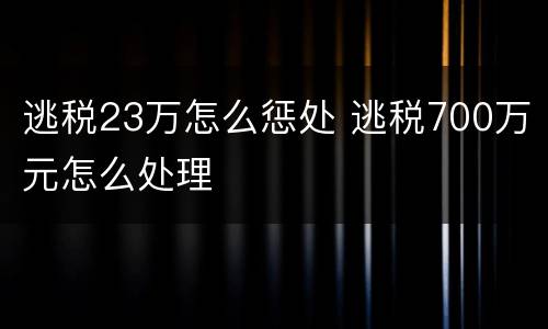 逃税23万怎么惩处 逃税700万元怎么处理