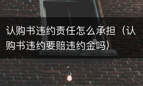 认购书违约责任怎么承担（认购书违约要赔违约金吗）