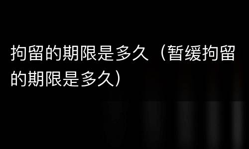 拘留的期限是多久（暂缓拘留的期限是多久）