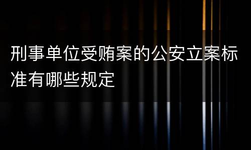 刑事单位受贿案的公安立案标准有哪些规定