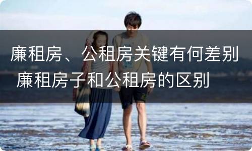 廉租房、公租房关键有何差别 廉租房子和公租房的区别
