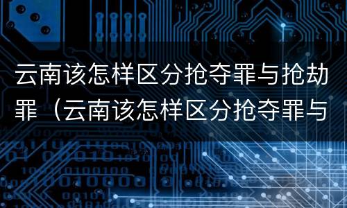 云南该怎样区分抢夺罪与抢劫罪（云南该怎样区分抢夺罪与抢劫罪呢）
