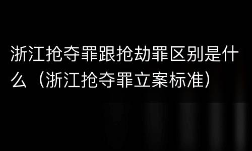 浙江抢夺罪跟抢劫罪区别是什么（浙江抢夺罪立案标准）