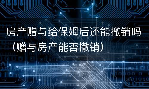 房产赠与给保姆后还能撤销吗（赠与房产能否撤销）