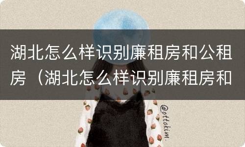 湖北怎么样识别廉租房和公租房（湖北怎么样识别廉租房和公租房的区别）