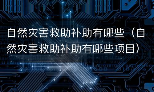 自然灾害救助补助有哪些（自然灾害救助补助有哪些项目）