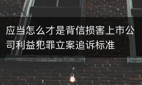应当怎么才是背信损害上市公司利益犯罪立案追诉标准