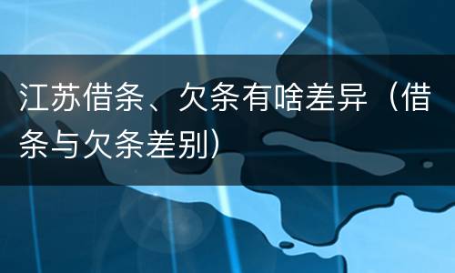江苏借条、欠条有啥差异（借条与欠条差别）