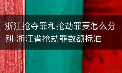 浙江抢夺罪和抢劫罪要怎么分别 浙江省抢劫罪数额标准