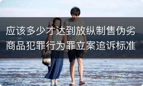 应该多少才达到放纵制售伪劣商品犯罪行为罪立案追诉标准