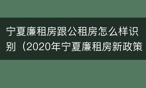 宁夏廉租房跟公租房怎么样识别（2020年宁夏廉租房新政策）