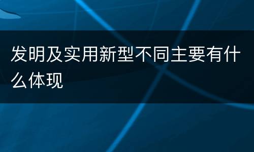 发明及实用新型不同主要有什么体现