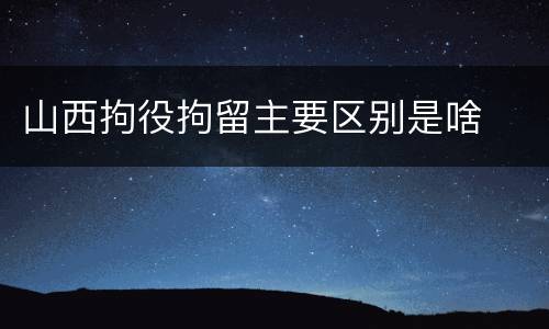 山西拘役拘留主要区别是啥